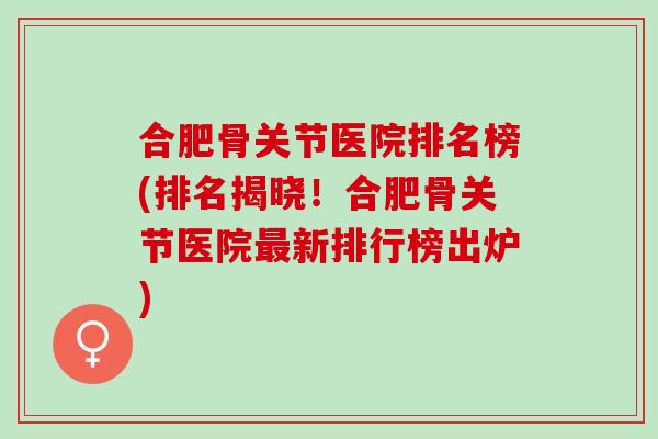 合肥骨关节医院排名榜(排名揭晓！合肥骨关节医院最新排行榜出炉)
