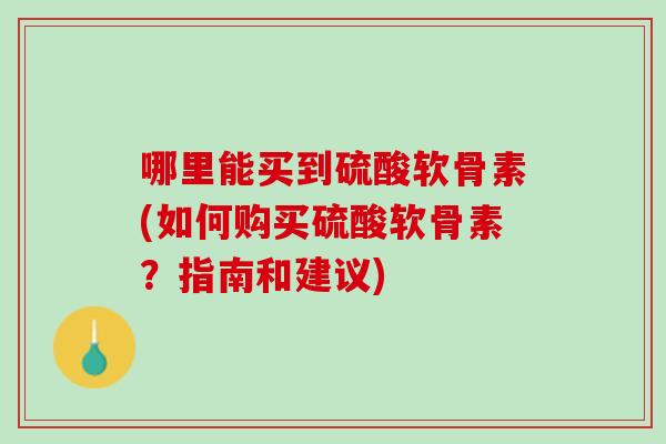 哪里能买到硫酸软骨素(如何购买硫酸软骨素？指南和建议)