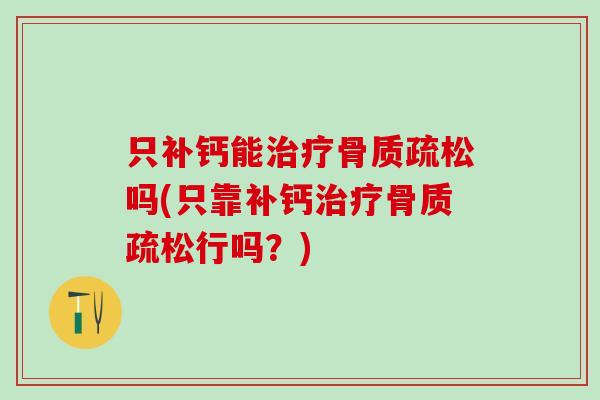 只补钙能治疗骨质疏松吗(只靠补钙治疗骨质疏松行吗？)