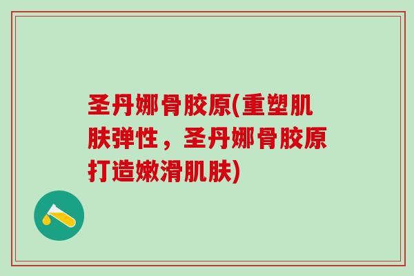 圣丹娜骨胶原(重塑肌肤弹性，圣丹娜骨胶原打造嫩滑肌肤)