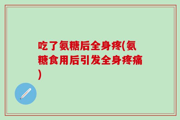 吃了氨糖后全身疼(氨糖食用后引发全身疼痛)