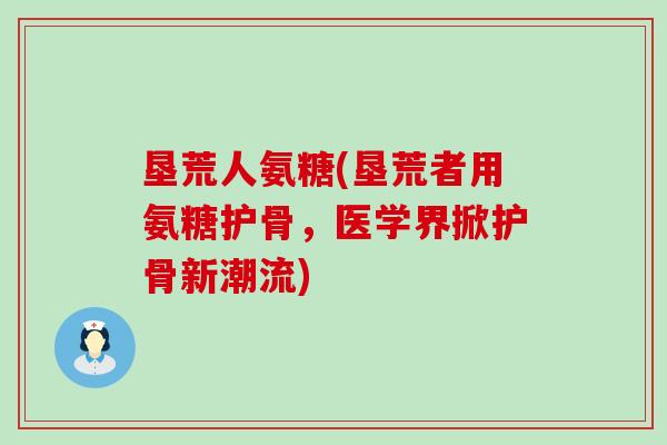 垦荒人氨糖(垦荒者用氨糖护骨，医学界掀护骨新潮流)