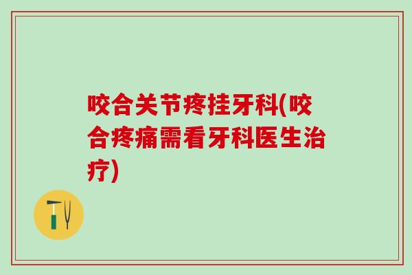 咬合关节疼挂牙科(咬合疼痛需看牙科医生治疗)