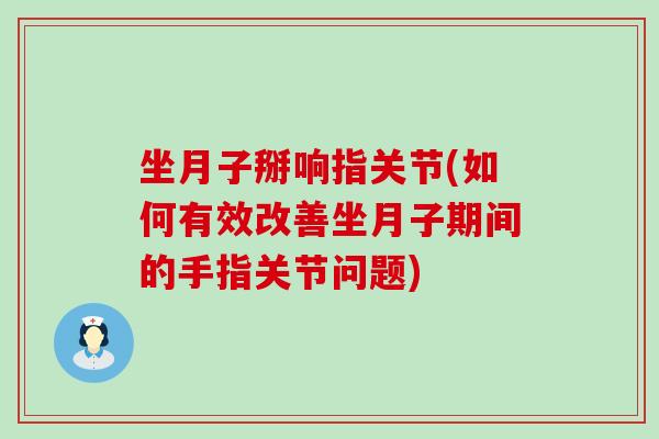 坐月子掰响指关节(如何有效改善坐月子期间的手指关节问题)