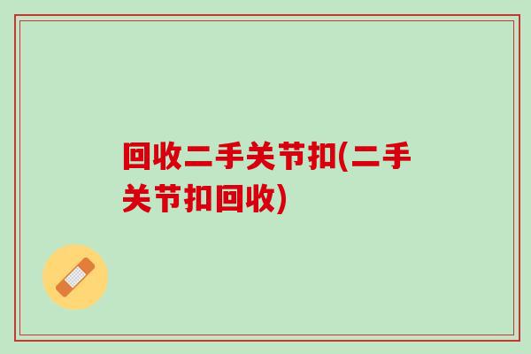回收二手关节扣(二手关节扣回收)