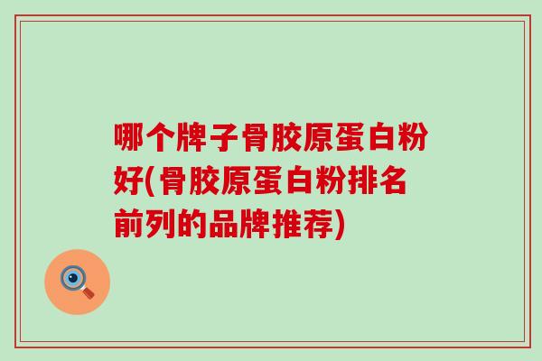 哪个牌子骨胶原蛋白粉好(骨胶原蛋白粉排名前列的品牌推荐)