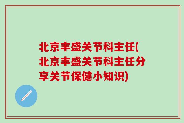北京丰盛关节科主任(北京丰盛关节科主任分享关节保健小知识)