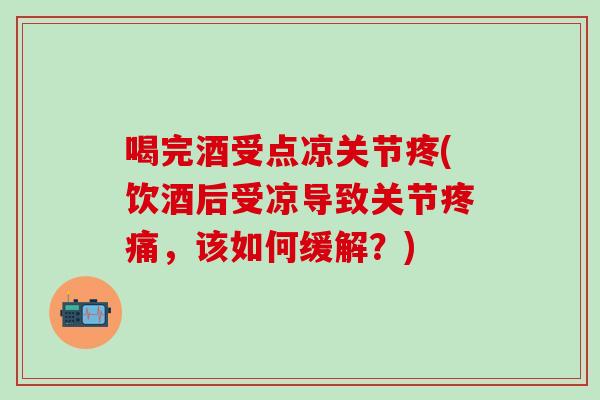 喝完酒受点凉关节疼(饮酒后受凉导致关节疼痛，该如何缓解？)