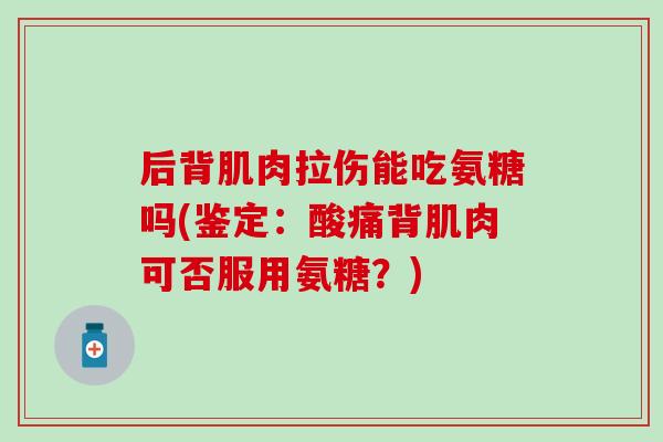 后背肌肉拉伤能吃氨糖吗(鉴定：酸痛背肌肉可否服用氨糖？)