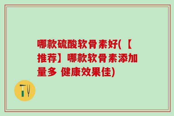 哪款硫酸软骨素好(【推荐】哪款软骨素添加量多 健康效果佳)