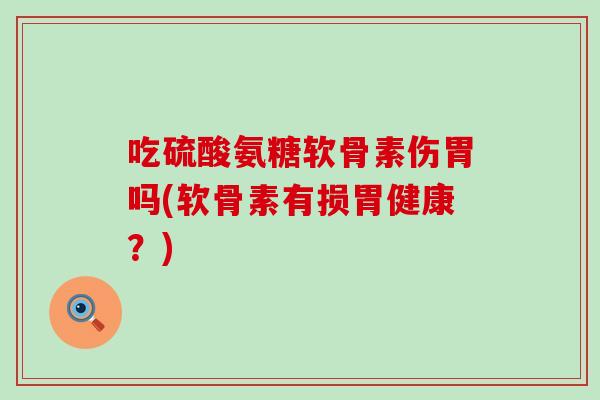 吃硫酸氨糖软骨素伤胃吗(软骨素有损胃健康？)