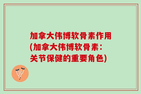 加拿大伟博软骨素作用(加拿大伟博软骨素：关节保健的重要角色)