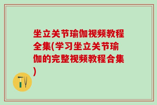 坐立关节瑜伽视频教程全集(学习坐立关节瑜伽的完整视频教程合集)