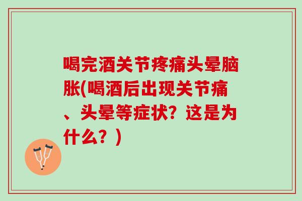喝完酒关节疼痛头晕脑胀(喝酒后出现关节痛、头晕等症状？这是为什么？)