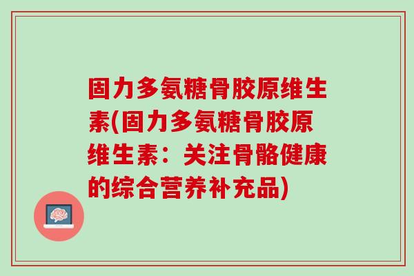 固力多氨糖骨胶原维生素(固力多氨糖骨胶原维生素：关注骨骼健康的综合营养补充品)