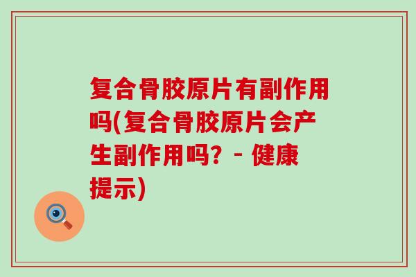 复合骨胶原片有副作用吗(复合骨胶原片会产生副作用吗？- 健康提示)