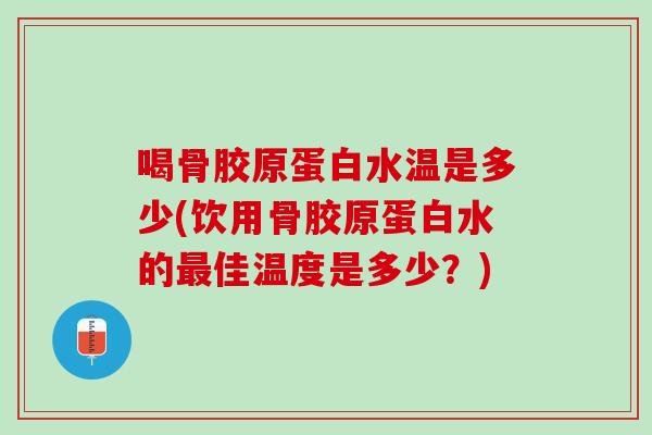 喝骨胶原蛋白水温是多少(饮用骨胶原蛋白水的最佳温度是多少？)