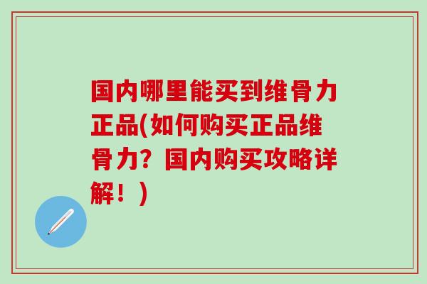 国内哪里能买到维骨力正品(如何购买正品维骨力？国内购买攻略详解！)
