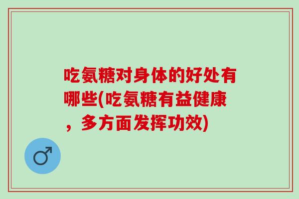 吃氨糖对身体的好处有哪些(吃氨糖有益健康，多方面发挥功效)