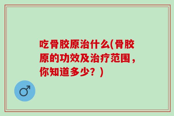 吃骨胶原治什么(骨胶原的功效及治疗范围，你知道多少？)