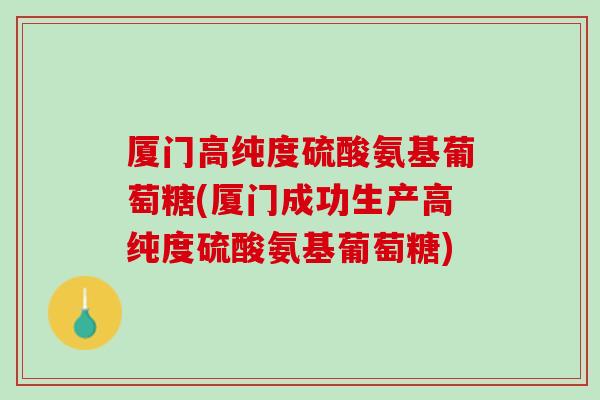厦门高纯度硫酸氨基葡萄糖(厦门成功生产高纯度硫酸氨基葡萄糖)