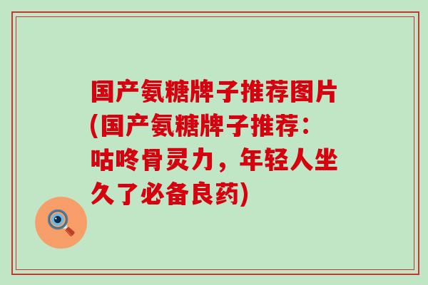 国产氨糖牌子推荐图片(国产氨糖牌子推荐:咕咚骨灵力,年轻人坐久了必备良药) 国产氨糖牌子推荐图片(国产氨糖牌子推荐:咕咚骨灵力,年轻人坐久了必备良药)