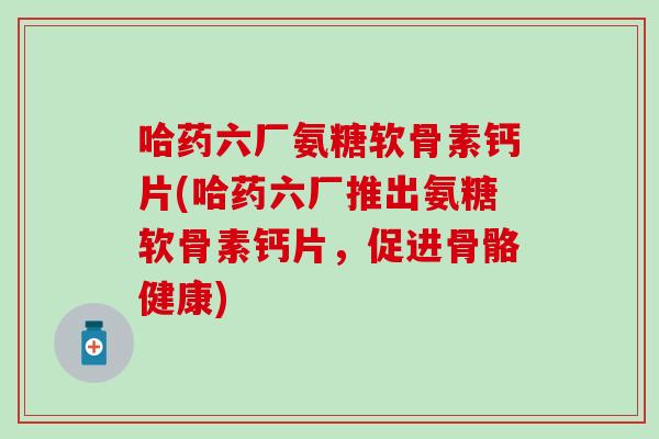 哈药六厂氨糖软骨素钙片(哈药六厂推出氨糖软骨素钙片，促进骨骼健康)