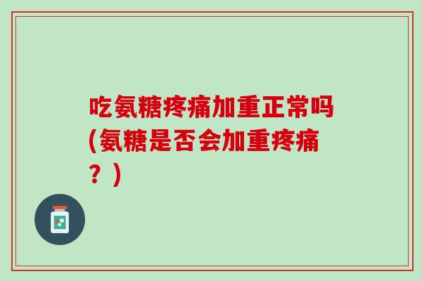 吃氨糖疼痛加重正常吗(氨糖是否会加重疼痛？)