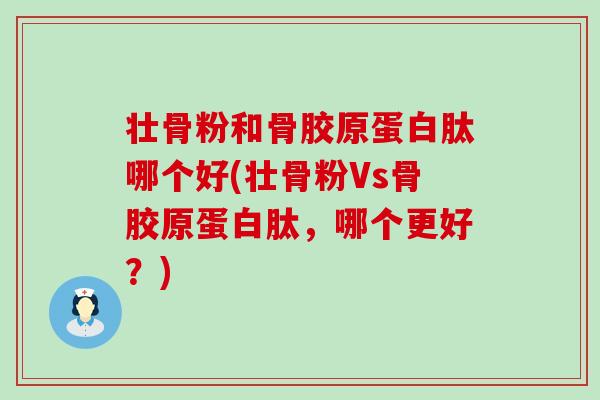 壮骨粉和骨胶原蛋白肽哪个好(壮骨粉Vs骨胶原蛋白肽，哪个更好？)