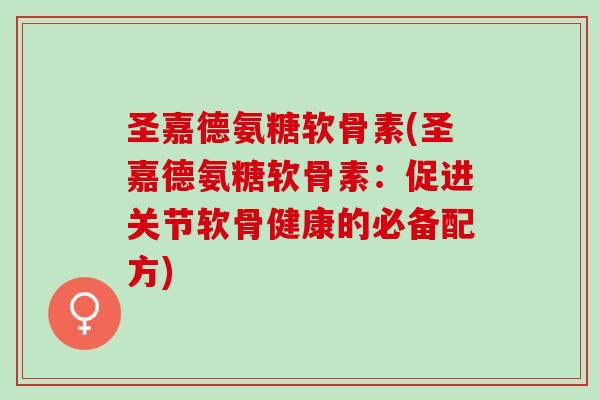 圣嘉德氨糖软骨素(圣嘉德氨糖软骨素：促进关节软骨健康的必备配方)