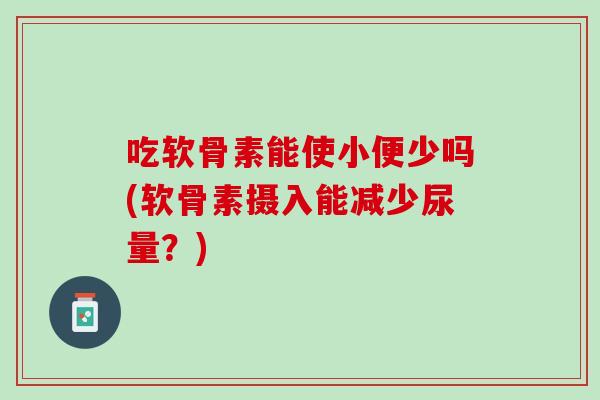 吃软骨素能使小便少吗(软骨素摄入能减少尿量？)