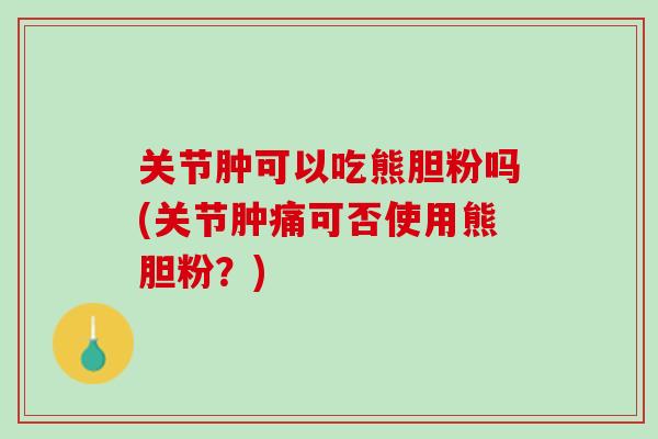 关节肿可以吃熊胆粉吗(关节肿痛可否使用熊胆粉？)