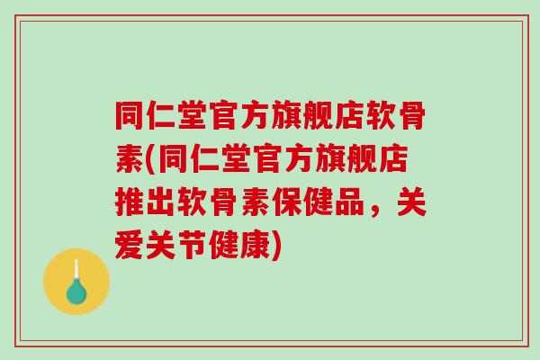 同仁堂官方旗舰店软骨素(同仁堂官方旗舰店推出软骨素保健品，关爱关节健康)
