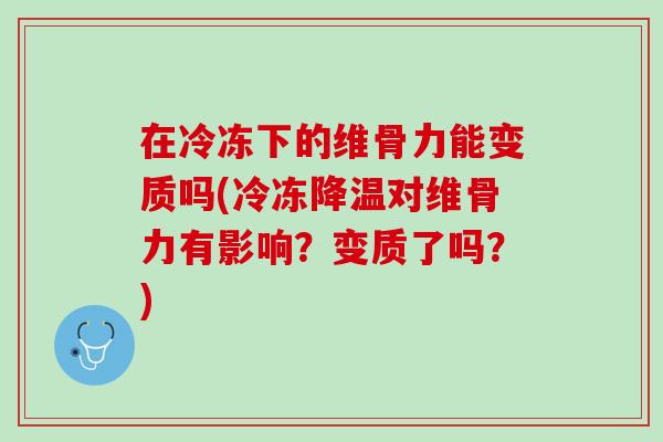在冷冻下的维骨力能变质吗(冷冻降温对维骨力有影响？变质了吗？)
