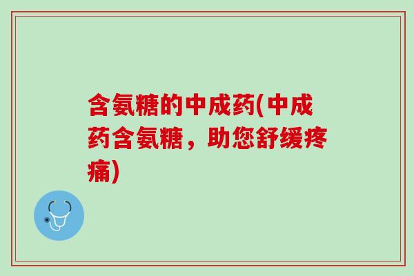 含氨糖的中成药(中成药含氨糖，助您舒缓疼痛)