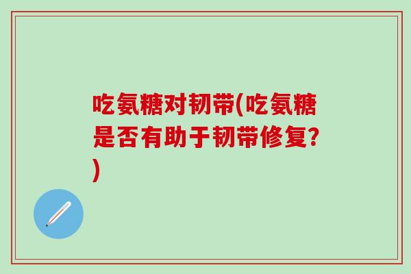 吃氨糖对韧带(吃氨糖是否有助于韧带修复？)