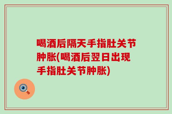 喝酒后隔天手指肚关节肿胀(喝酒后翌日出现手指肚关节肿胀)