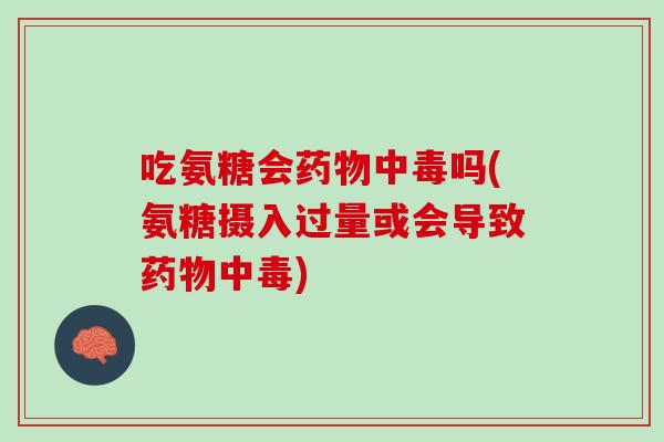吃氨糖会药物中毒吗(氨糖摄入过量或会导致药物中毒)