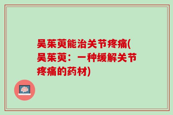 吴茱萸能治关节疼痛(吴茱萸：一种缓解关节疼痛的药材)