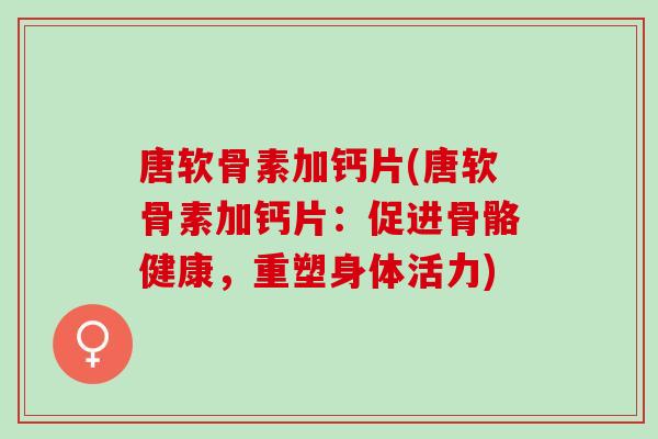 唐软骨素加钙片(唐软骨素加钙片：促进骨骼健康，重塑身体活力)