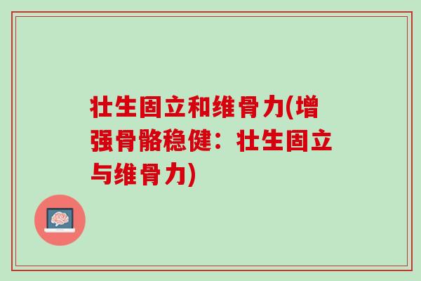 壮生固立和维骨力(增强骨骼稳健：壮生固立与维骨力)