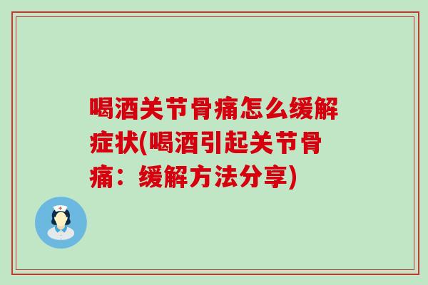 喝酒关节骨痛怎么缓解症状(喝酒引起关节骨痛：缓解方法分享)