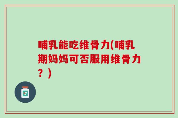 哺乳能吃维骨力(哺乳期妈妈可否服用维骨力？)