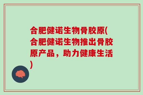 合肥健诺生物骨胶原(合肥健诺生物推出骨胶原产品，助力健康生活)