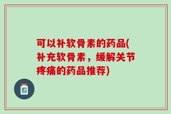 可以补软骨素的药品(补充软骨素，缓解关节疼痛的药品推荐)