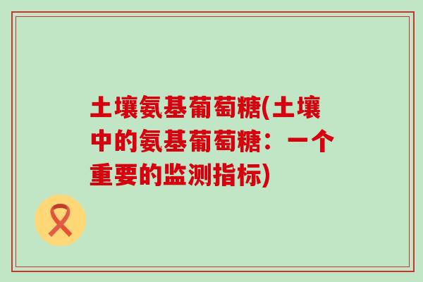 土壤氨基葡萄糖(土壤中的氨基葡萄糖：一个重要的监测指标)
