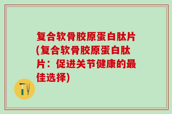 复合软骨胶原蛋白肽片(复合软骨胶原蛋白肽片：促进关节健康的最佳选择)