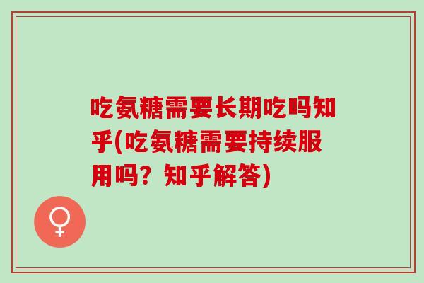 吃氨糖需要长期吃吗知乎(吃氨糖需要持续服用吗？知乎解答)