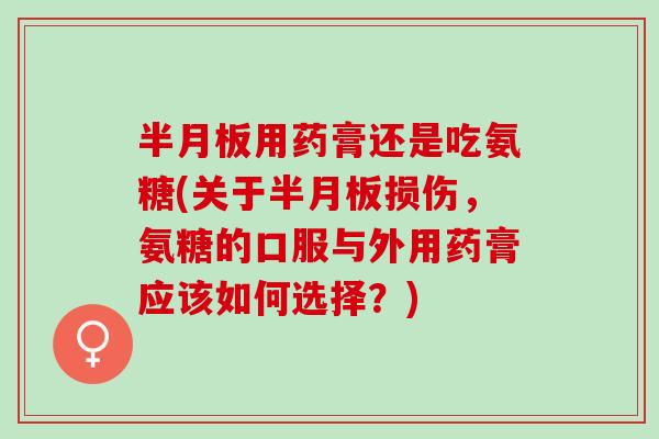 半月板用药膏还是吃氨糖(关于半月板损伤，氨糖的口服与外用药膏应该如何选择？)