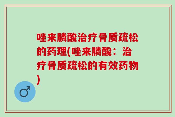 唑来膦酸治疗骨质疏松的药理(唑来膦酸：治疗骨质疏松的有效药物)